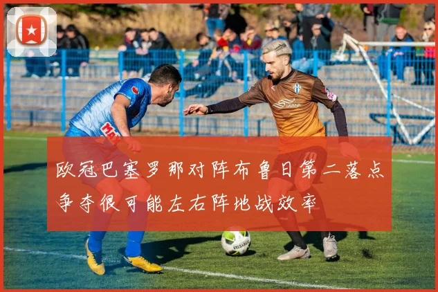 欧冠巴塞罗那对阵布鲁日第二落点争夺很可能左右阵地战效率