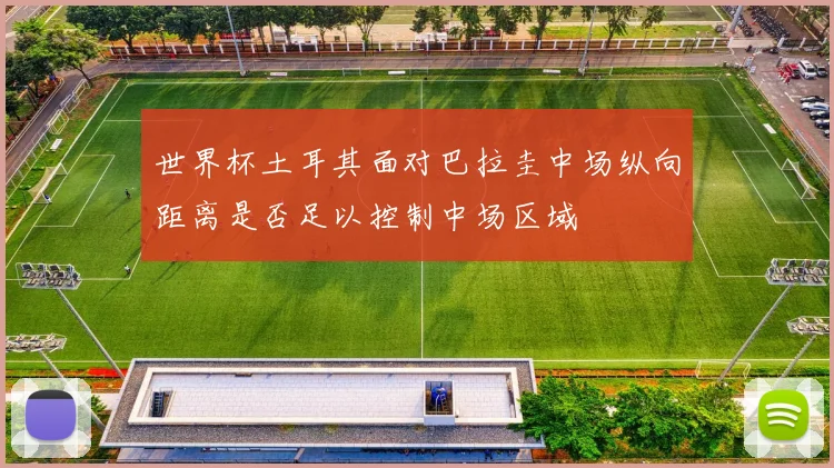 世界杯土耳其面对巴拉圭中场纵向距离是否足以控制中场区域