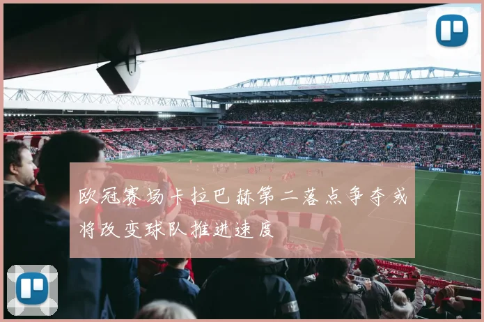 欧冠赛场卡拉巴赫第二落点争夺或将改变球队推进速度