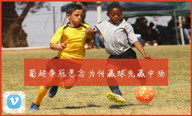 葡超争冠悬念为何赢球先赢中场