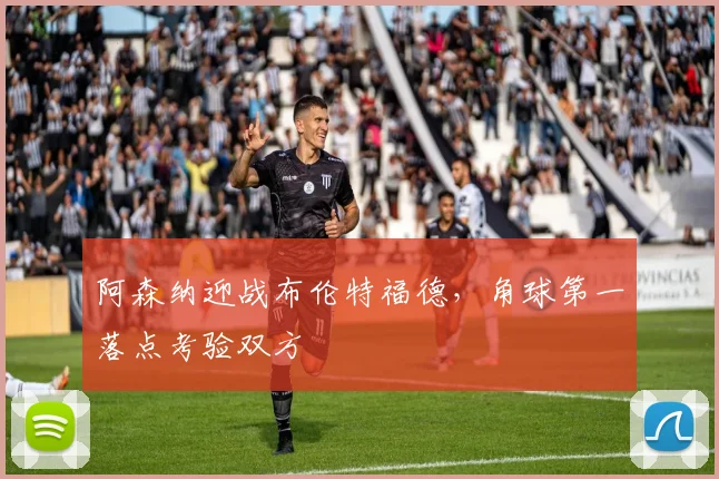 阿森纳迎战布伦特福德，角球第一落点考验双方