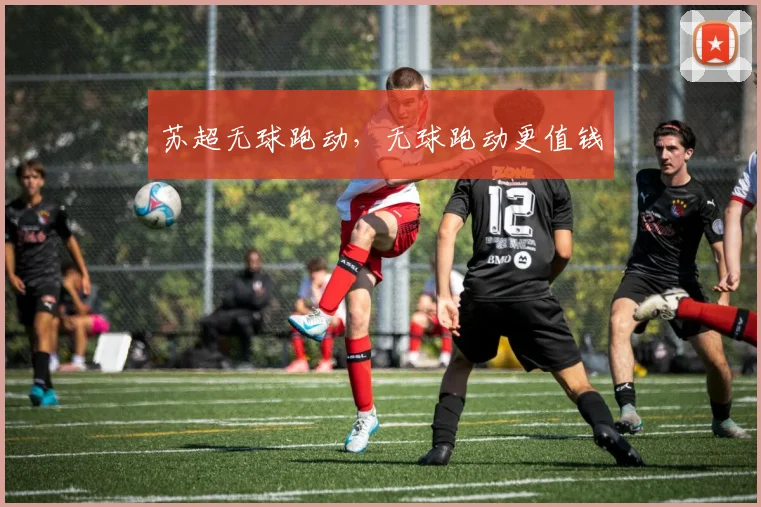 苏超无球跑动，无球跑动更值钱