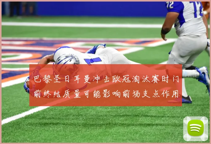 巴黎圣日耳曼冲击欧冠淘汰赛时门前终结质量可能影响前场支点作用