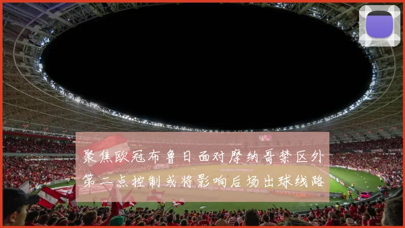 聚焦欧冠布鲁日面对摩纳哥禁区外第二点控制或将影响后场出球线路