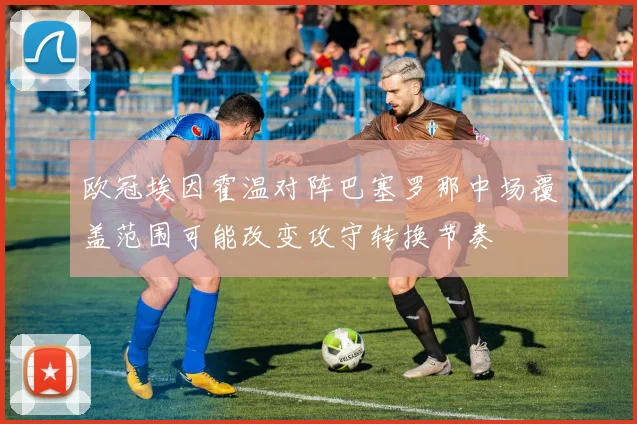 欧冠埃因霍温对阵巴塞罗那中场覆盖范围可能改变攻守转换节奏