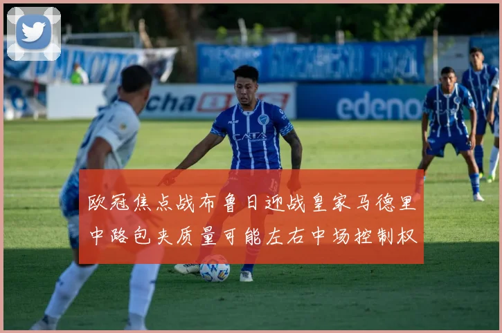 欧冠焦点战布鲁日迎战皇家马德里中路包夹质量可能左右中场控制权