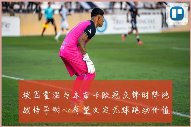 埃因霍温与本菲卡欧冠交锋时阵地战传导耐心有望决定无球跑动价值