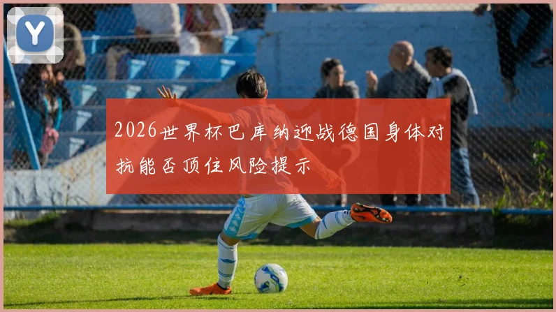 2026世界杯巴库纳迎战德国身体对抗能否顶住风险提示