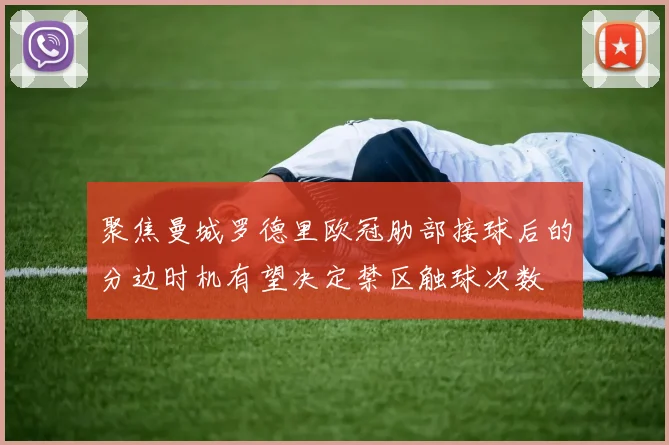 聚焦曼城罗德里欧冠肋部接球后的分边时机有望决定禁区触球次数