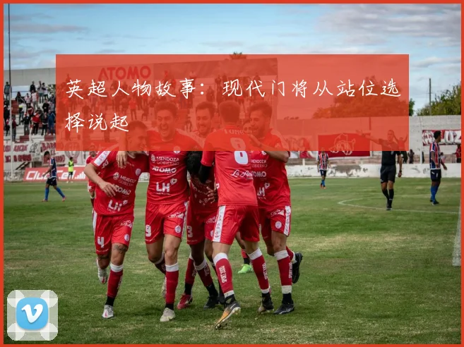 英超人物故事：现代门将从站位选择说起