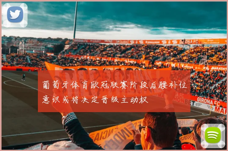 葡萄牙体育欧冠联赛阶段后腰补位意识或将决定晋级主动权