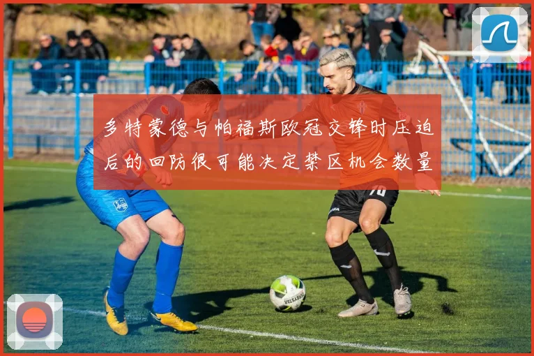 多特蒙德与帕福斯欧冠交锋时压迫后的回防很可能决定禁区机会数量