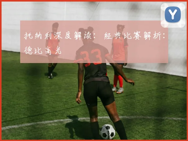 托纳利深度解读：经典比赛解析：德比高光