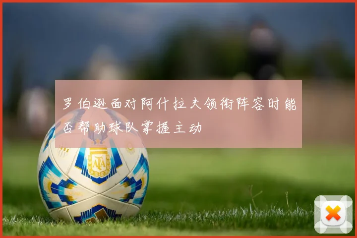 罗伯逊面对阿什拉夫领衔阵容时能否帮助球队掌握主动