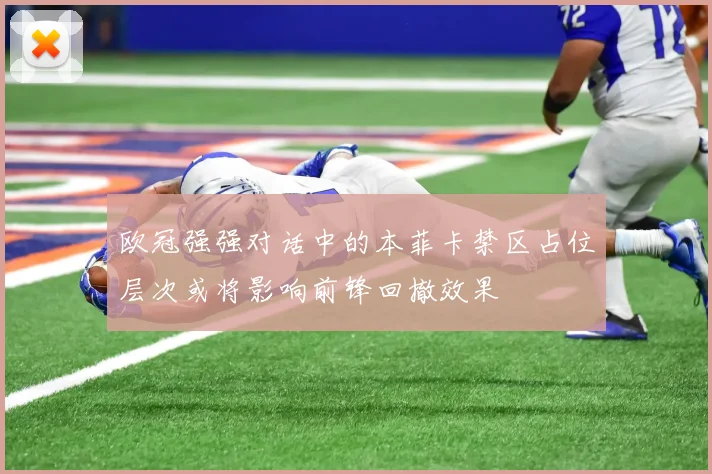欧冠强强对话中的本菲卡禁区占位层次或将影响前锋回撤效果