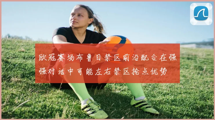 欧冠赛场布鲁日禁区前沿配合在强强对话中可能左右禁区抢点优势