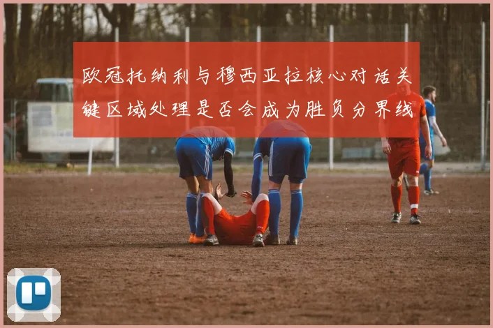 欧冠托纳利与穆西亚拉核心对话关键区域处理是否会成为胜负分界线