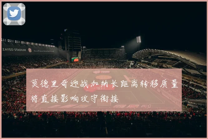 莫德里奇迎战加纳长距离转移质量将直接影响攻守衔接