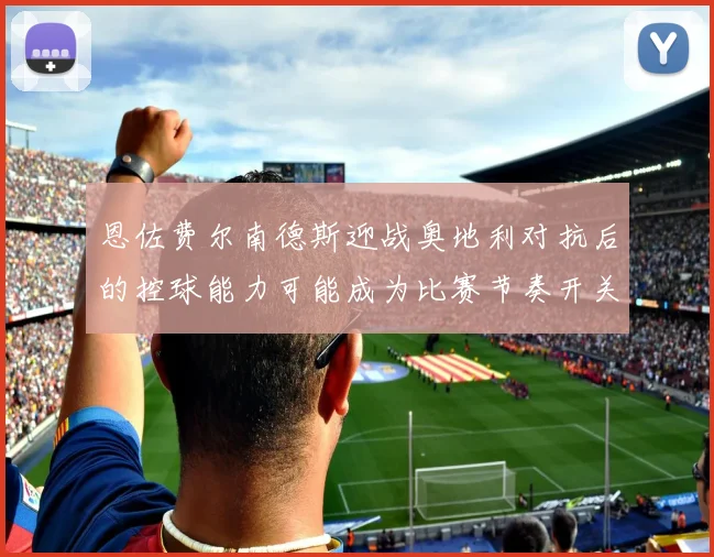 恩佐费尔南德斯迎战奥地利对抗后的控球能力可能成为比赛节奏开关