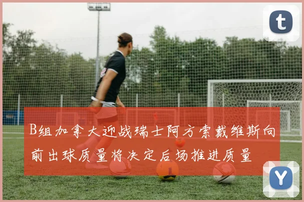B组加拿大迎战瑞士阿方索戴维斯向前出球质量将决定后场推进质量