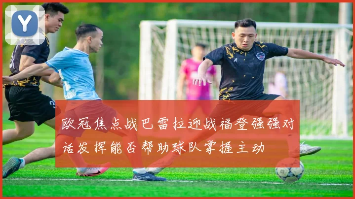 欧冠焦点战巴雷拉迎战福登强强对话发挥能否帮助球队掌握主动