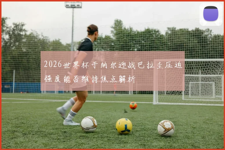 2026世界杯于纳尔迎战巴拉圭压迫强度能否维持焦点解析