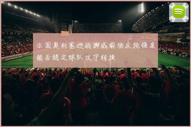 法国奥利塞迎战挪威前场反抢强度能否稳定球队攻守转换
