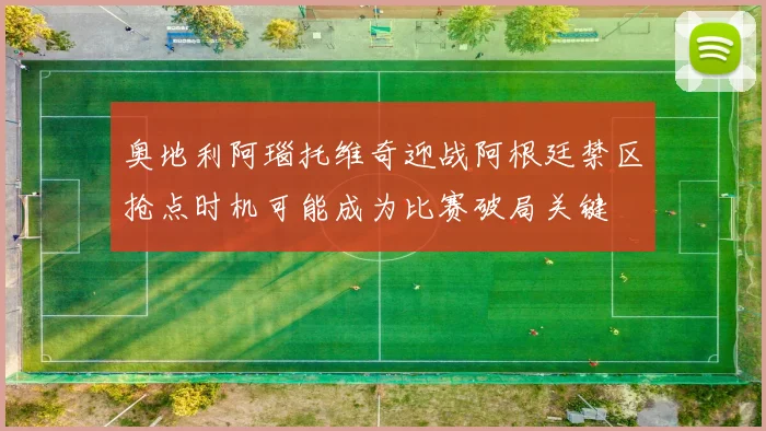 奥地利阿瑙托维奇迎战阿根廷禁区抢点时机可能成为比赛破局关键