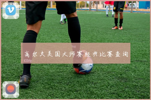 高尔夫美国大师赛经典比赛查询