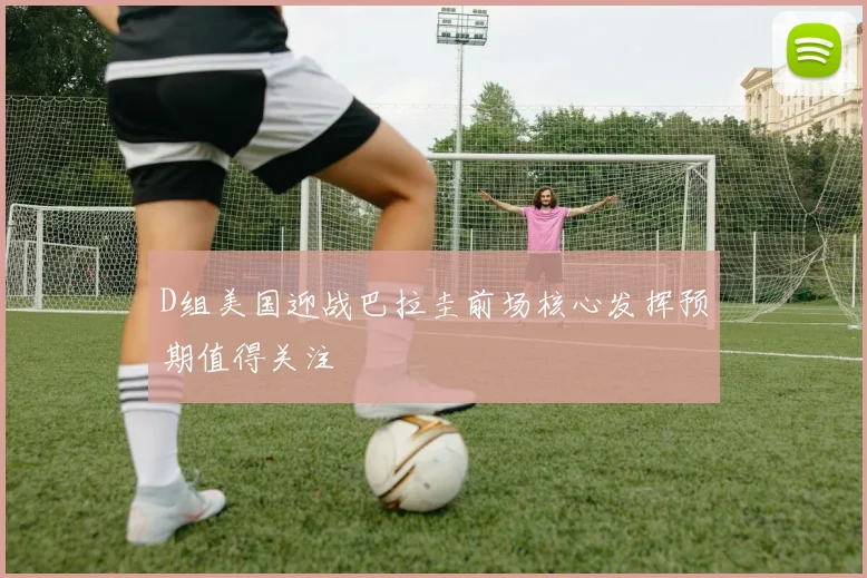 D组美国迎战巴拉圭前场核心发挥预期值得关注