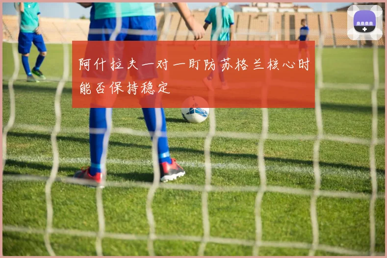 阿什拉夫一对一盯防苏格兰核心时能否保持稳定