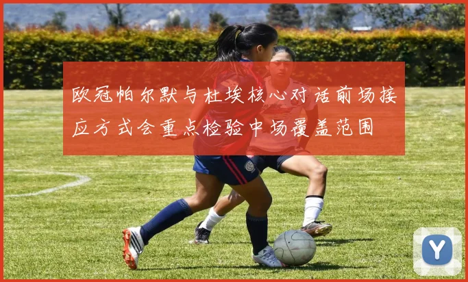 欧冠帕尔默与杜埃核心对话前场接应方式会重点检验中场覆盖范围