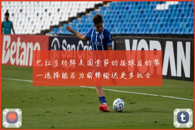 巴拉圭对阵美国索萨的接球后的第一选择能否为前锋输送更多机会