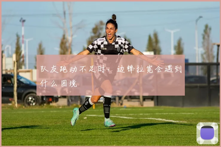 队友跑动不足时，边锋拉宽会遇到什么困境