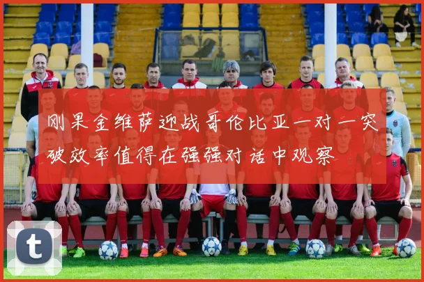 刚果金维萨迎战哥伦比亚一对一突破效率值得在强强对话中观察