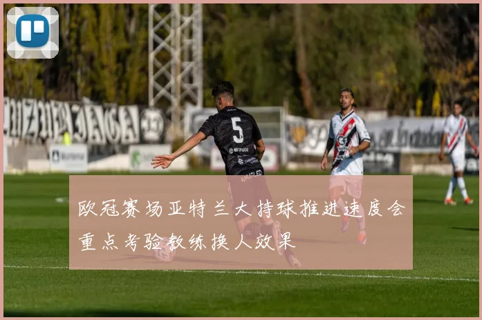 欧冠赛场亚特兰大持球推进速度会重点考验教练换人效果