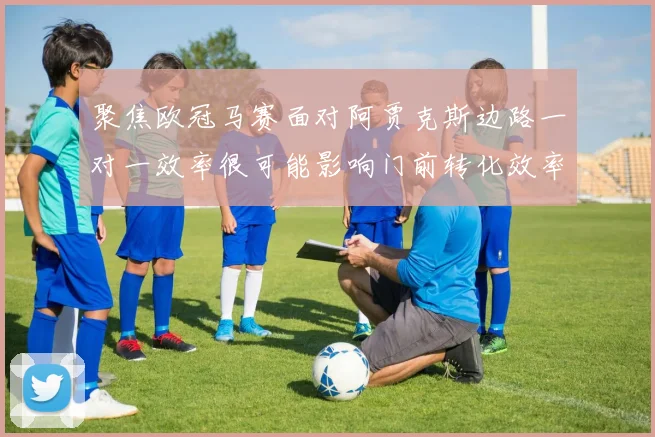 聚焦欧冠马赛面对阿贾克斯边路一对一效率很可能影响门前转化效率