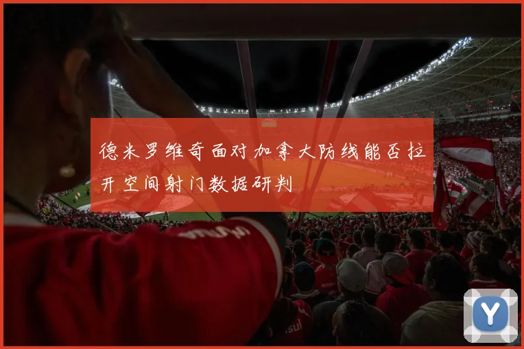 德米罗维奇面对加拿大防线能否拉开空间射门数据研判