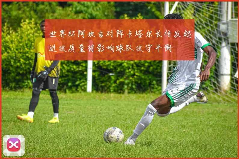 世界杯阿坎吉对阵卡塔尔长传发起进攻质量将影响球队攻守平衡