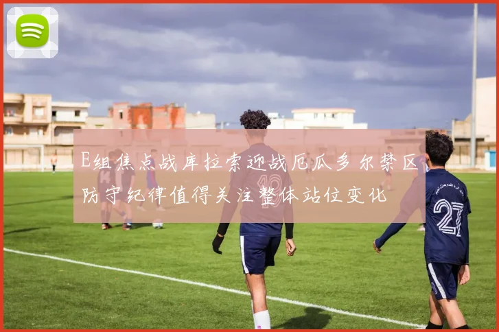 E组焦点战库拉索迎战厄瓜多尔禁区防守纪律值得关注整体站位变化