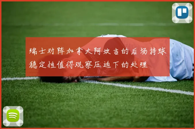 瑞士对阵加拿大阿坎吉的后场持球稳定性值得观察压迫下的处理