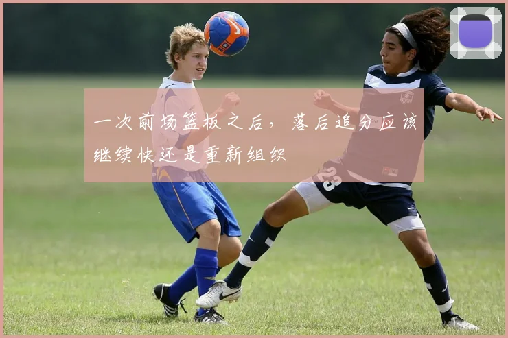 一次前场篮板之后，落后追分应该继续快还是重新组织