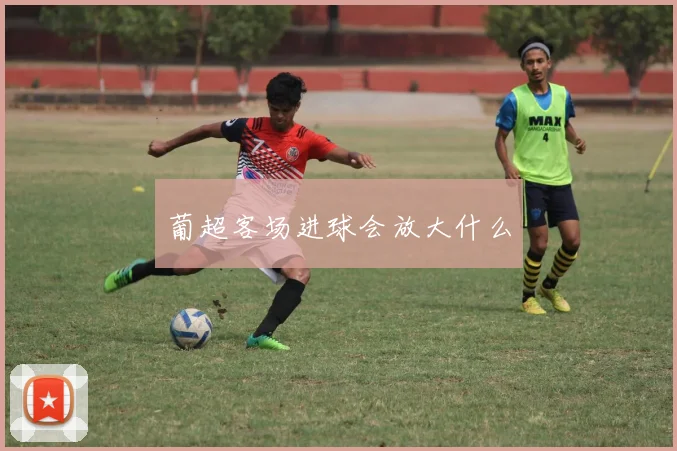 葡超客场进球会放大什么