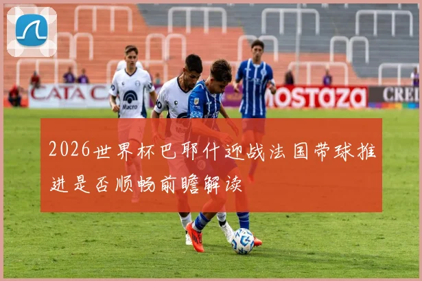 2026世界杯巴耶什迎战法国带球推进是否顺畅前瞻解读