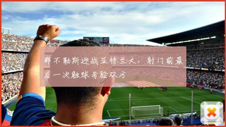 那不勒斯迎战亚特兰大，射门前最后一次触球考验双方