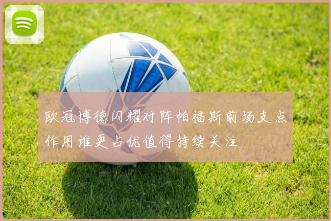 欧冠博德闪耀对阵帕福斯前场支点作用谁更占优值得持续关注