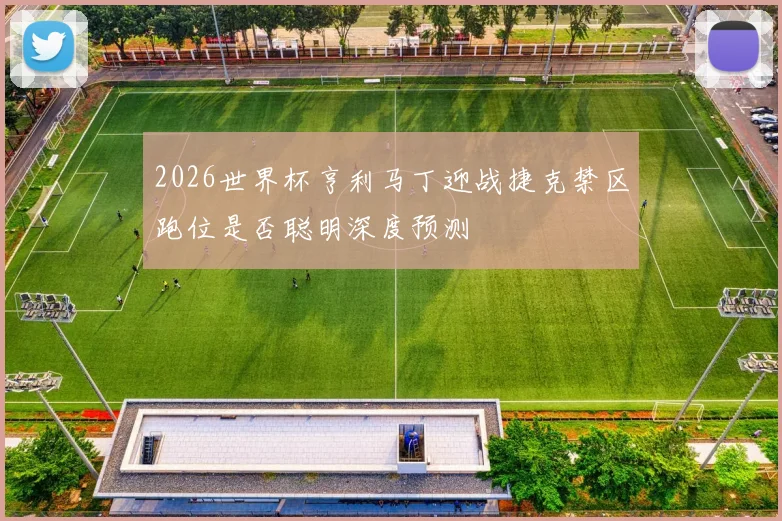 2026世界杯亨利马丁迎战捷克禁区跑位是否聪明深度预测
