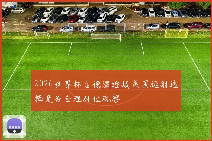 2026世界杯古德温迎战美国远射选择是否合理对位观察