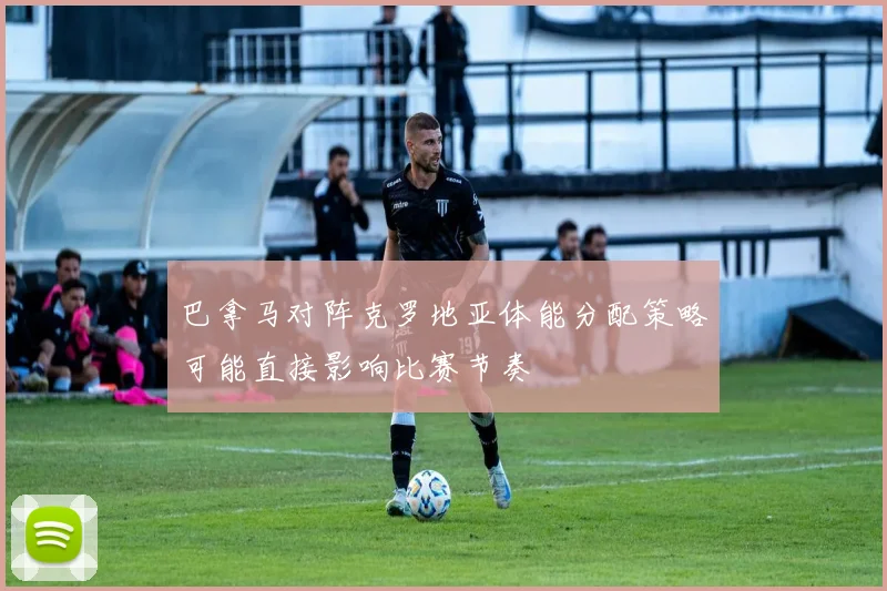 巴拿马对阵克罗地亚体能分配策略可能直接影响比赛节奏