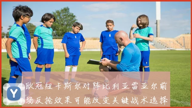 欧冠纽卡斯尔对阵比利亚雷亚尔前场反抢效果可能改变关键战术选择